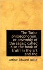 The Turba Philosophorum, or Assembly of the Sagas; Called Also the Book of Truth in the Art and the - Book