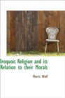 Iroquois Religion and Its Relation to Their Morals - Book