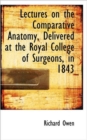 Lectures on the Comparative Anatomy, Delivered at the Royal College of Surgeons, in 1843 - Book