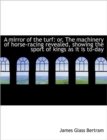 A Mirror of the Turf : Or, the Machinery of Horse-Racing Revealed, Showing the Sport of Kings as It I - Book