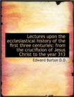 Lectures Upon the Ecclesiastical History of the First Three Centuries : From the Crucifixion of Jesus - Book
