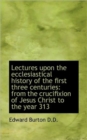Lectures Upon the Ecclesiastical History of the First Three Centuries : From the Crucifixion of Jesus - Book