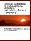 Indiana : in Relation to Its Geography, Statistics, Institutions, County Topography - Book