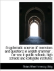A Systematic Course of Exercises and Questions in English Grammar : For Use in Public Schools, High - Book