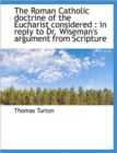 The Roman Catholic Doctrine of the Eucharist Considered : in Reply to Dr. Wiseman's Argument from Sc - Book