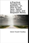 A Practical Treatise on Business : or, How to Get, Save, Spend, Give, Lend, and Bequeath Money - Book