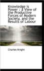 Knowledge Is Power : A View of the Productive Forces of Modern Society, and the Results of Labour - Book