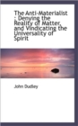 The Anti-Materialist : Denying the Reality of Matter, and Vindicating the Universality of Spirit - Book