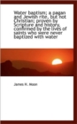 Water Baptism; A Pagan and Jewish Rite, But Not Christian; Proven by Scripture and History, Confirme - Book