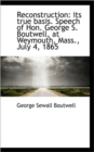 Reconstruction : Its True Basis. Speech of Hon. George S. Boutwell, at Weymouth, Mass., July 4, 1865 - Book