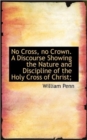 No Cross, No Crown. a Discourse Showing the Nature and Discipline of the Holy Cross of Christ; - Book