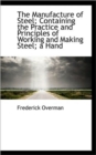 The Manufacture of Steel; Containing the Practice and Principles of Working and Making Steel; A Hand - Book