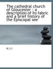 The Cathedral Church of Gloucester : A Description of Its Fabric and a Brief History of the Episcopal See - Book