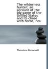 The Wilderness Hunter; An Account of the Big Game of the United States and Its Chase with Horse, Hou - Book