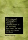 A Perplexed Philosopher : Being an Examination of Mr. Herbert Spencer's Various Utterances on the LAN - Book