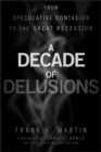 A Decade of Delusions : From Speculative Contagion to the Great Recession - Frank K. Martin