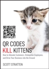 QR Codes Kill Kittens : How to Alienate Customers, Dishearten Employees, and Drive Your Business into the Ground - Book