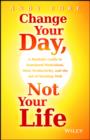 Change Your Day, Not Your Life : A Realistic Guide to Sustained Motivation, More Productivity and the Art Of Working Well - eBook