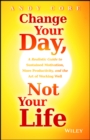 Change Your Day, Not Your Life : A Realistic Guide to Sustained Motivation, More Productivity and the Art Of Working Well - Book