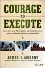 Courage to Execute : What Elite U.S. Military Units Can Teach Business About Leadership and Team Performance - eBook