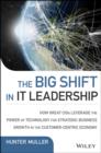 The Big Shift in IT Leadership : How Great CIOs Leverage the Power of Technology for Strategic Business Growth in the Customer-Centric Economy - Book
