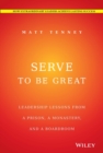 Serve to Be Great : Leadership Lessons from a Prison, a Monastery, and a Boardroom - Book