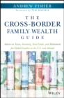 The Cross-Border Family Wealth Guide : Advice on Taxes, Investing, Real Estate, and Retirement for Global Families in the U.S. and Abroad - Book