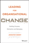 Leading for Organisational Change : Building Purpose, Motivation and Belonging - eBook