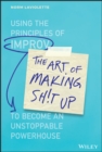 The Art of Making Sh!t Up : Using the Principles of Improv to Become an Unstoppable Powerhouse - eBook