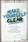 Make Yourself Clear : How to Use a Teaching Mindset to Listen, Understand, Explain Everything, and Be Understood - Book