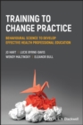 Training to Change Practice : Behavioural Science to Develop Effective Health Professional Education - Book