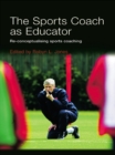 The Sports Coach as Educator : Re-conceptualising Sports Coaching - eBook