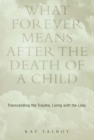 What Forever Means After the Death of a Child : Transcending the Trauma, Living with the Loss - eBook