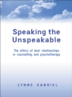 Speaking the Unspeakable : The Ethics of Dual Relationships in Counselling and Psychotherapy - eBook