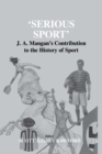 Serious Sport : J.A. Mangan's Contribution to the History of Sport - Scott Crawford
