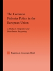 The Common Fisheries Policy in the European Union : A Study in Integrative and Distributive Bargaining - eBook