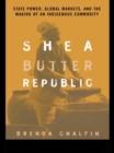 Shea Butter Republic : State Power, Global Markets, and the Making of an Indigenous Commodity - eBook