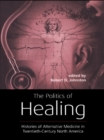 The Politics of Healing : Histories of Alternative Medicine in Twentieth-Century North America - eBook