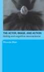 The Actor, Image, and Action : Acting and Cognitive Neuroscience - Rhonda Blair