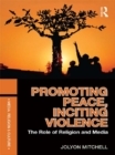 Promoting Peace, Inciting Violence : The Role of Religion and Media - eBook