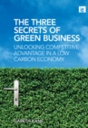 The Three Secrets of Green Business : Unlocking Competitive Advantage in a Low Carbon Economy - eBook
