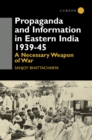 Propaganda and Information in Eastern India 1939-45 : A Necessary Weapon of War - eBook