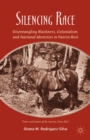 Silencing Race : Disentangling Blackness, Colonialism, and National Identities in Puerto Rico - eBook