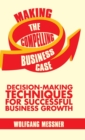 Making the Compelling Business Case : Decision-Making Techniques for Successful Business Growth - Book