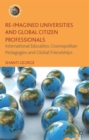 Re-Imagined Universities and Global Citizen Professionals : International Education, Cosmopolitan Pedagogies and Global Friendships - Book