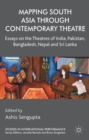 Mapping South Asia through Contemporary Theatre : Essays on the Theatres of India, Pakistan, Bangladesh, Nepal and Sri Lanka - Book