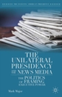 The Unilateral Presidency and the News Media : The Politics of Framing Executive Power - eBook