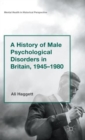 A History of Male Psychological Disorders in Britain, 1945-1980 - Book