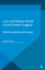 Civic and Medical Worlds in Early Modern England : Performing Barbery and Surgery - eBook