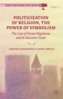 Politicization of Religion, the Power of Symbolism : The Case of Former Yugoslavia and its Successor States - Book